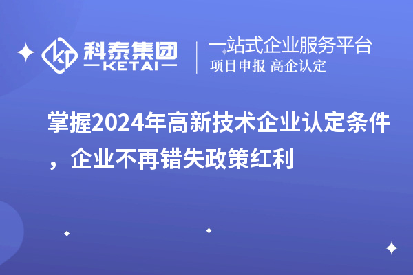 掌握2024年高新技術(shù)企業(yè)認(rèn)定條件，企業(yè)不再錯(cuò)失政策紅利