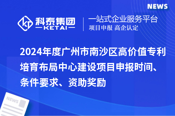 2024年度廣州市南沙區(qū)高價值專利培育布局中心建設(shè)項目申報時間、條件要求、資助獎勵