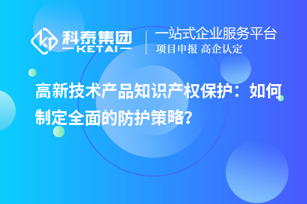 高新技術(shù)產(chǎn)品知識(shí)產(chǎn)權(quán)保護(hù)：如何制定全面的防護(hù)策略？