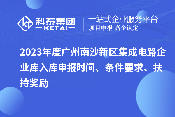 2023年度廣州南沙新區(qū)集成電路企業(yè)庫入庫申報時間、條件要求、扶持獎勵