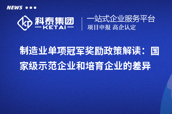 制造業(yè)單項(xiàng)冠軍獎(jiǎng)勵(lì)政策解讀：國(guó)家級(jí)示范企業(yè)和培育企業(yè)的差異