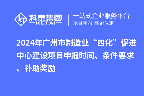 2024年廣州市制造業(yè)“四化”促進中心建設項目申報時間、條件要求、補助獎勵