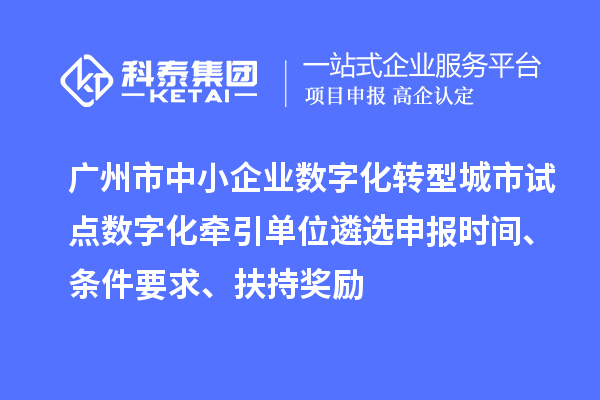 廣州市中小企業(yè)數(shù)字化轉(zhuǎn)型城市試點(diǎn)數(shù)字化牽引單位遴選申報(bào)時(shí)間、條件要求、扶持獎(jiǎng)勵(lì)