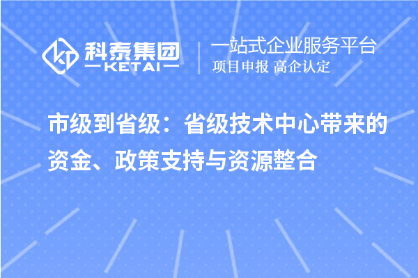 市級到省級：省級技術(shù)中心帶來的資金、政策支持與資源整合