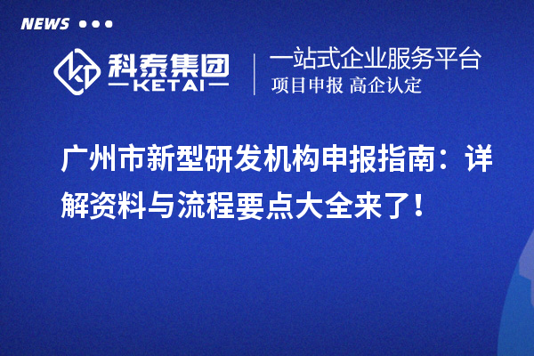 廣州市新型研發(fā)機(jī)構(gòu)申報(bào)指南：詳解資料與流程要點(diǎn)大全來了 ！