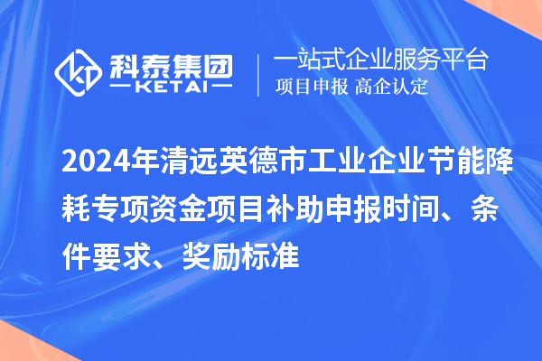 2024年清遠英德市工業(yè)企業(yè)節(jié)能降耗專項資金項目補助申報時間、條件要求、獎勵標準