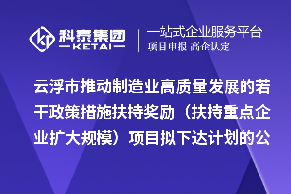 云浮市推動制造業(yè)高質(zhì)量發(fā)展的若干政策措施扶持獎勵（扶持重點(diǎn)企業(yè)擴(kuò)大規(guī)模）項目擬下達(dá)計劃的公示