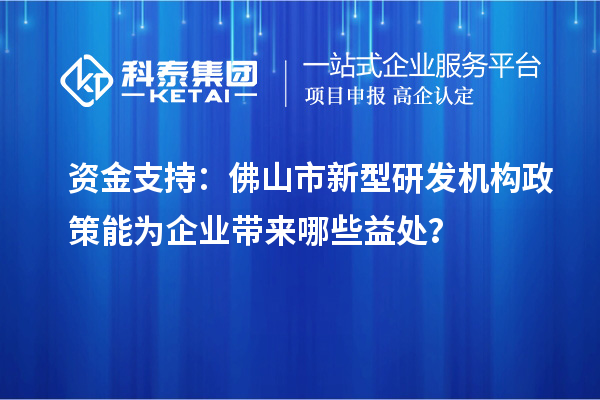 資金支持：佛山市新型研發(fā)機(jī)構(gòu)政策能為企業(yè)帶來哪些益處？