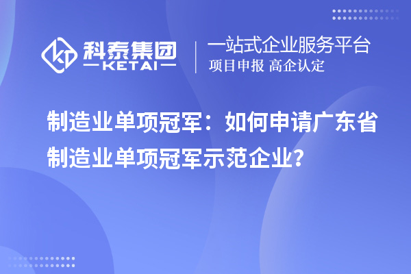 制造業(yè)單項(xiàng)冠軍：如何申請(qǐng)廣東省制造業(yè)單項(xiàng)冠軍示范企業(yè)？