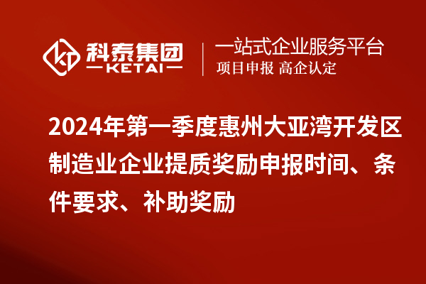 2024年第一季度惠州大亞灣開發(fā)區(qū)制造業(yè)企業(yè)提質(zhì)獎勵申報時間、條件要求、補(bǔ)助獎勵