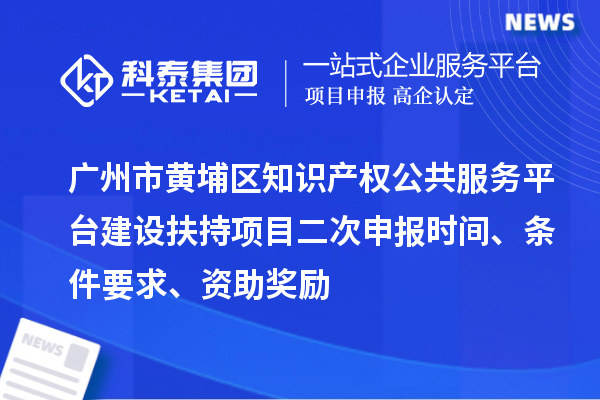 廣州市黃埔區(qū)知識產(chǎn)權(quán)公共服務平臺建設扶持項目二次申報時間、條件要求、資助獎勵