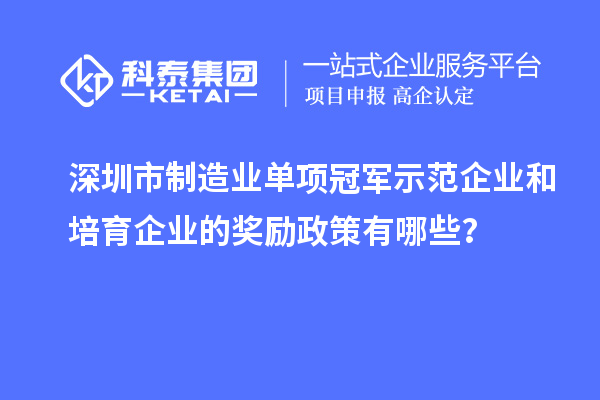 深圳市制造業(yè)單項(xiàng)冠軍示范企業(yè)和培育企業(yè)的獎(jiǎng)勵(lì)政策有哪些？