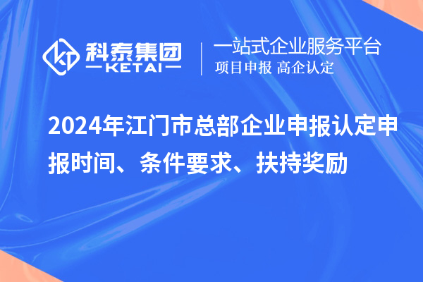 2024年江門市總部企業(yè)申報認(rèn)定申報時間、條件要求、扶持獎勵