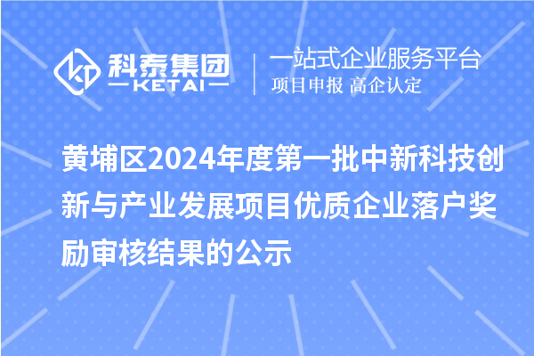 黃埔區(qū)2024年度第一批中新科技創(chuàng)新與產(chǎn)業(yè)發(fā)展項目優(yōu)質(zhì)企業(yè)落戶獎勵審核結(jié)果的公示