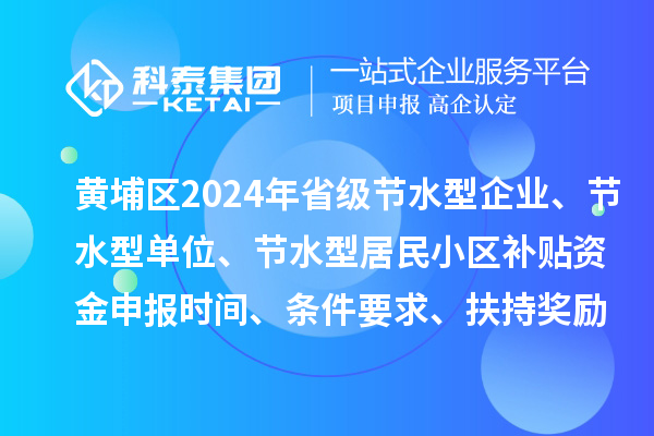 黃埔區(qū)2024年省級節(jié)水型企業(yè)、節(jié)水型單位、 節(jié)水型居民小區(qū)補貼資金申報時間、條件要求、扶持獎勵