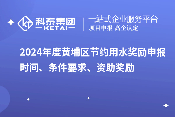 2024年度黃埔區(qū)節(jié)約用水獎勵申報時間、條件要求、資助獎勵