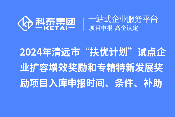 2024年清遠(yuǎn)市“扶優(yōu)計劃”試點(diǎn)企業(yè)擴(kuò)容增效獎勵和專精特新發(fā)展獎勵項目入庫申報時間、條件、補(bǔ)助