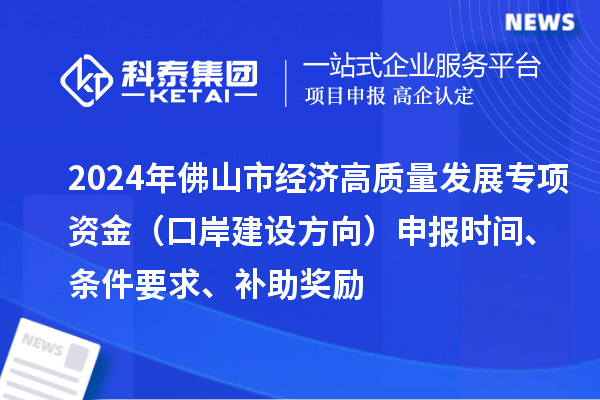 2024年佛山市經(jīng)濟高質(zhì)量發(fā)展專項資金（口岸建設(shè)方向）申報時間、條件要求、補助獎勵