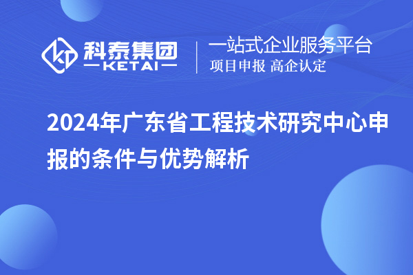 2024年<a href=http:///fuwu/gongchengzhongxin.html target=_blank class=infotextkey>廣東省工程技術(shù)研究中心</a>申報的條件與優(yōu)勢解析