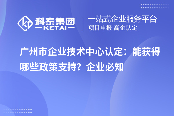  廣州市企業(yè)技術(shù)中心認定：企業(yè)能獲得哪些政策支持？