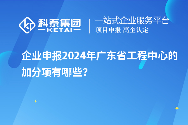 企業(yè)申報(bào)2024年廣東省工程中心的加分項(xiàng)有哪些？