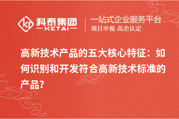 高新技術(shù)產(chǎn)品的五大核心特征：如何識(shí)別和開(kāi)發(fā)符合高新技術(shù)標(biāo)準(zhǔn)的產(chǎn)品？