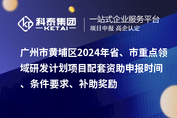 廣州市黃埔區(qū)2024年省、市重點(diǎn)領(lǐng)域研發(fā)計(jì)劃項(xiàng)目配套資助申報(bào)時(shí)間、條件要求、補(bǔ)助獎(jiǎng)勵(lì)