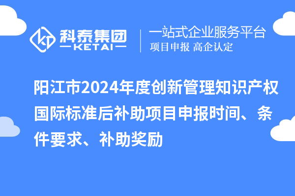 陽(yáng)江市2024年度創(chuàng)新管理知識(shí)產(chǎn)權(quán)國(guó)際標(biāo)準(zhǔn)后補(bǔ)助<a href=http:///shenbao.html target=_blank class=infotextkey>項(xiàng)目申報(bào)</a>時(shí)間、條件要求、補(bǔ)助獎(jiǎng)勵(lì)