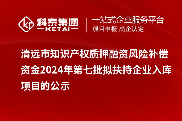 清遠(yuǎn)市知識產(chǎn)權(quán)質(zhì)押融資風(fēng)險補償資金2024年第七批擬扶持企業(yè)入庫項目的公示