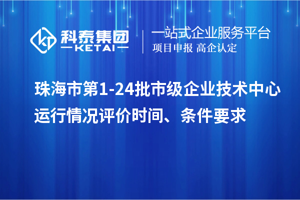 珠海市第1-24批市級(jí)企業(yè)技術(shù)中心運(yùn)行情況評(píng)價(jià)時(shí)間、條件要求