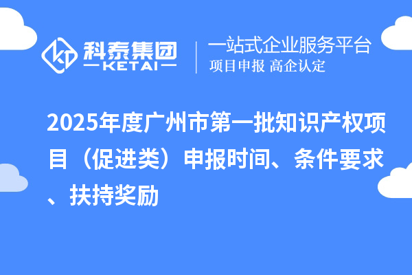 2025年度廣州市第一批知識產權項目（促進類）申報時間、條件要求、扶持獎勵