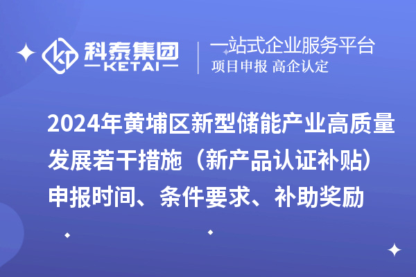 2024年黃埔區(qū)新型儲能產(chǎn)業(yè)高質(zhì)量發(fā)展若干措施（新產(chǎn)品認證補貼）申報時間、條件要求、補助獎勵