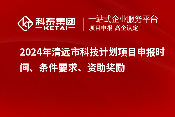 2024年清遠市科技計劃<a href=http:///shenbao.html target=_blank class=infotextkey>項目申報</a>時間、條件要求、資助獎勵