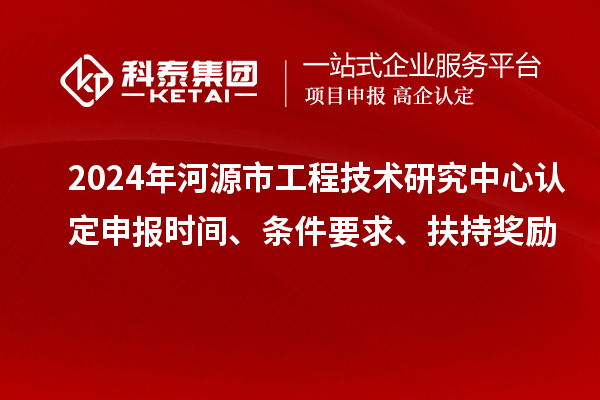 2024年河源市工程技術(shù)研究中心認(rèn)定申報時間、條件要求、扶持獎勵