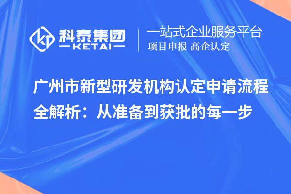  廣州市新型研發(fā)機(jī)構(gòu)認(rèn)定申請流程全解析：從準(zhǔn)備到獲批的每一步
