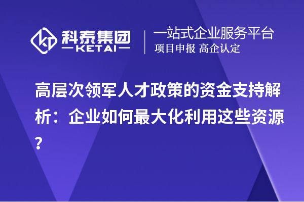 高層次領(lǐng)軍人才政策的資金支持解析：企業(yè)如何最大化利用這些資源？