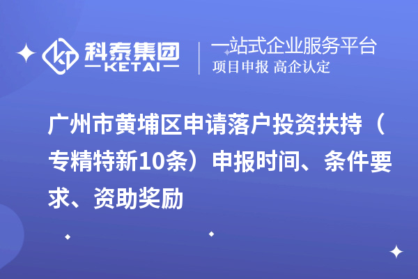 廣州市黃埔區(qū)申請(qǐng)落戶投資扶持（專精特新10條）申報(bào)時(shí)間、條件要求、資助獎(jiǎng)勵(lì)