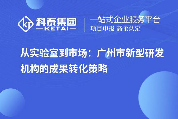 從實(shí)驗(yàn)室到市場：廣州市新型研發(fā)機(jī)構(gòu)的成果轉(zhuǎn)化策略