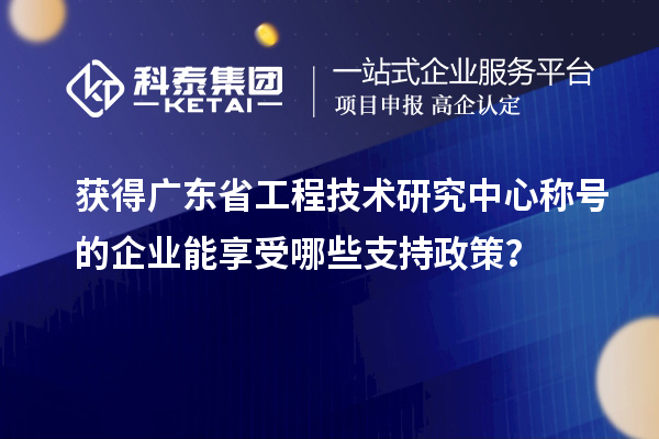 獲得廣東省工程技術(shù)研究中心稱(chēng)號(hào)的企業(yè)能享受哪些支持政策？