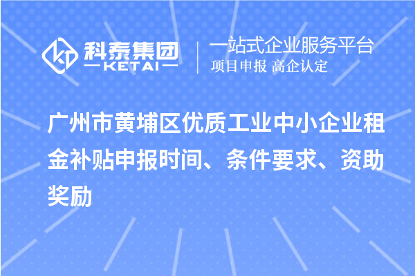 廣州市黃埔區(qū)優(yōu)質(zhì)工業(yè)中小企業(yè)租金補貼申報時間、條件要求、資助獎勵