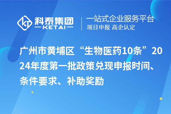 廣州市黃埔區(qū)“生物醫(yī)藥10條”2024年度第一批政策兌現(xiàn)申報(bào)時(shí)間、條件要求、補(bǔ)助獎(jiǎng)勵(lì)