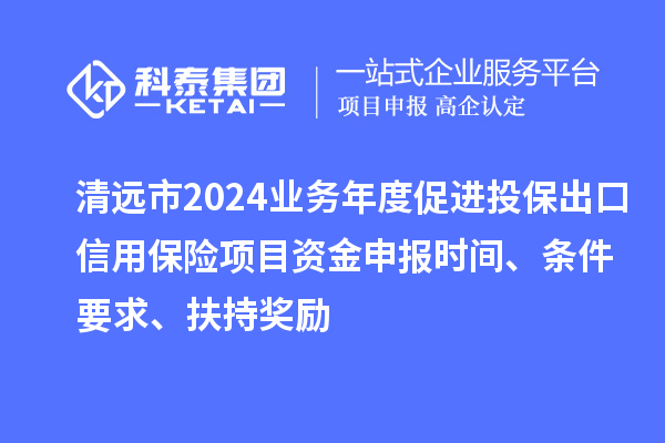 清遠市2024業(yè)務(wù)年度促進投保出口信用保險項目資金申報時間、條件要求、扶持獎勵