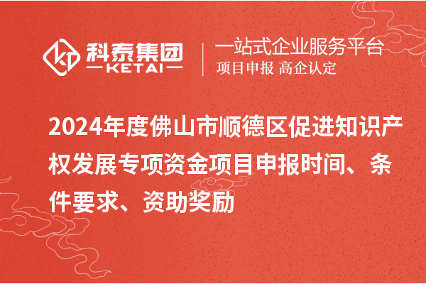 2024年度佛山市順德區(qū)促進知識產(chǎn)權(quán)發(fā)展專項資金項目申報時間、條件要求、資助獎勵