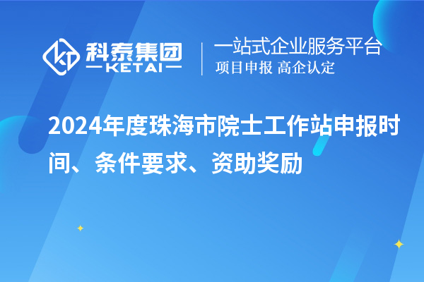 2024年度珠海市院士工作站申報(bào)時(shí)間、條件要求、資助獎(jiǎng)勵(lì)