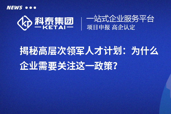 揭秘高層次領(lǐng)軍人才計(jì)劃：為什么企業(yè)需要關(guān)注這一政策？