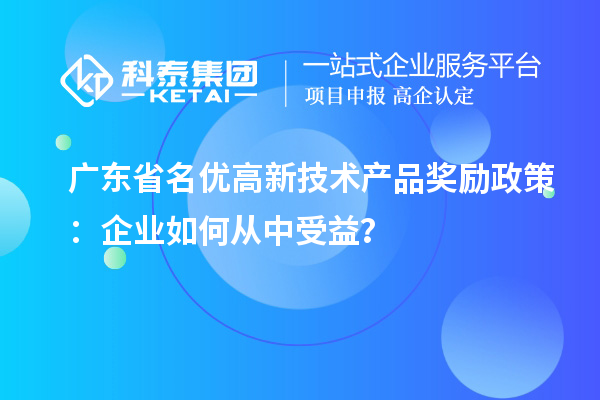 廣東省名優(yōu)高新技術(shù)產(chǎn)品獎(jiǎng)勵(lì)政策：企業(yè)如何從中受益？