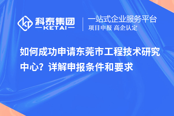 如何成功申請(qǐng)東莞市工程技術(shù)研究中心？詳解申報(bào)條件和要求