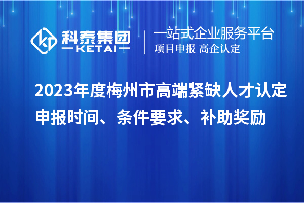 2023年度梅州市高端緊缺人才認定申報時間、條件要求、補助獎勵