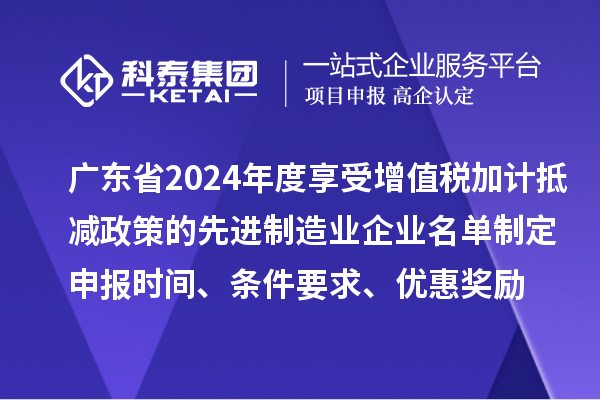 廣東省2024年度享受增值稅加計(jì)抵減政策的先進(jìn)制造業(yè)企業(yè)名單制定申報(bào)時(shí)間、條件要求、優(yōu)惠獎(jiǎng)勵(lì)