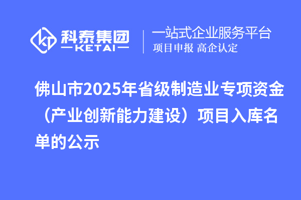佛山市2025年省級(jí)制造業(yè)專項(xiàng)資金（產(chǎn)業(yè)創(chuàng)新能力建設(shè)）項(xiàng)目入庫(kù)名單的公示